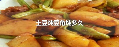 土豆炖豆角需要炖多长时间 土豆豆角需要炖多久